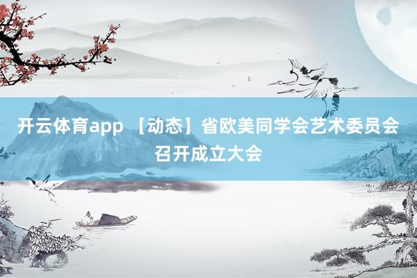 開云體育app 【動態(tài)】省歐美同學(xué)會藝術(shù)委員會召開成立大會