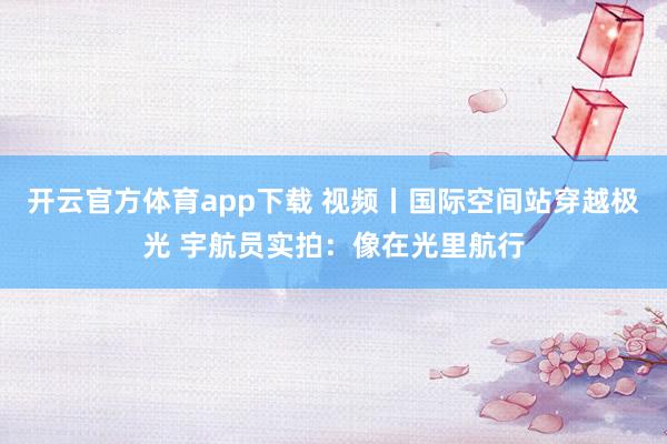 開云官方體育app下載 視頻丨國際空間站穿越極光 宇航員實拍：像在光里航行