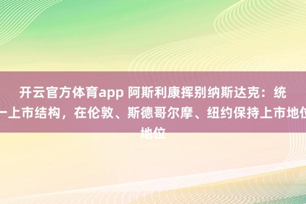 開云官方體育app 阿斯利康揮別納斯達(dá)克：統(tǒng)一上市結(jié)構(gòu)，在倫敦、斯德哥爾摩、紐約保持上市地位