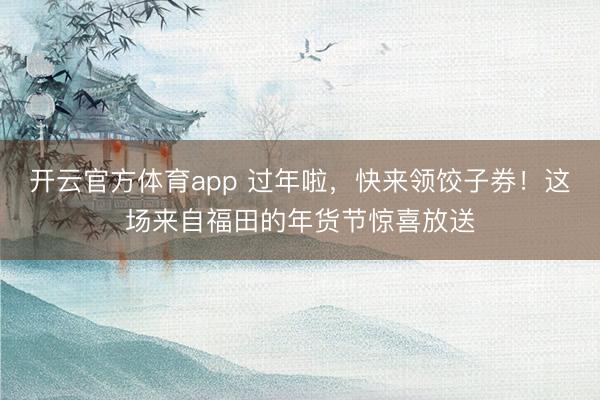 開(kāi)云官方體育app 過(guò)年啦，快來(lái)領(lǐng)餃子券！這場(chǎng)來(lái)自福田的年貨節(jié)驚喜放送
