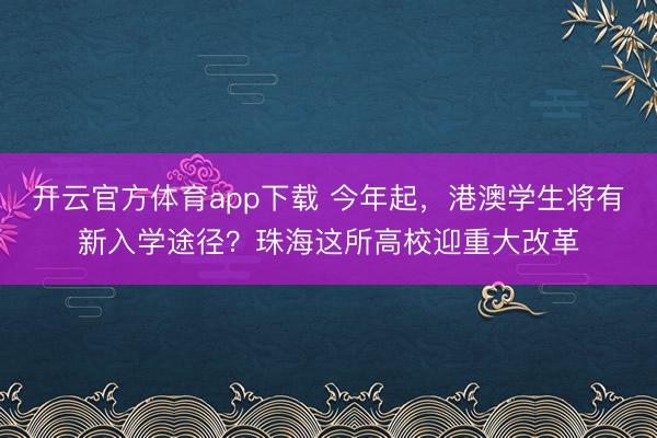開云官方體育app下載 今年起，港澳學生將有新入學途徑？珠海這所高校迎重大改革
