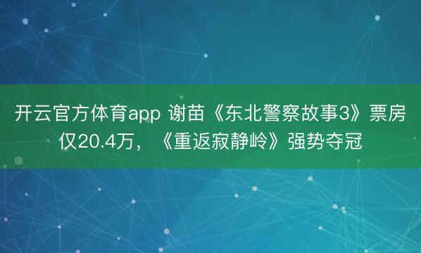 開云官方體育app 謝苗《東北警察故事3》票房僅20.4萬,《重返寂靜嶺》強勢奪冠