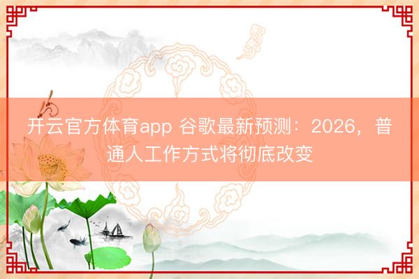 開云官方體育app 谷歌最新預測：2026，普通人工作方式將徹底改變
