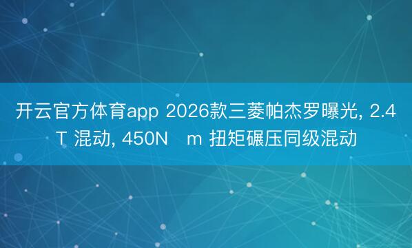 開(kāi)云官方體育app 2026款三菱帕杰羅曝光, 2.4T 混動(dòng), 450N?m 扭矩碾壓同級(jí)混動(dòng)