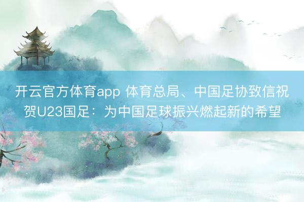 開云官方體育app 體育總局、中國足協致信祝賀U23國足：為中國足球振興燃起新的希望