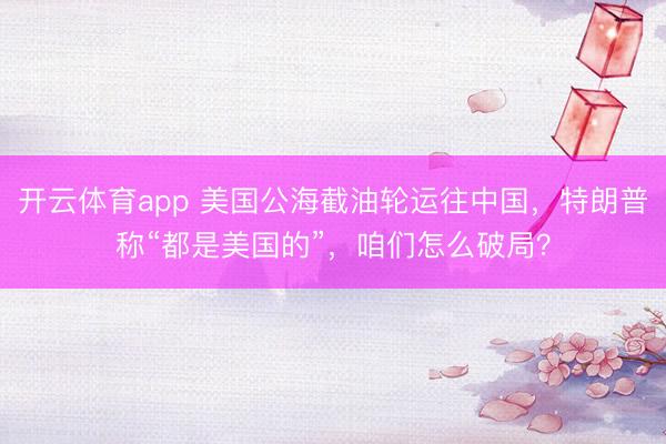 開云體育app 美國公海截油輪運(yùn)往中國，特朗普稱“都是美國的”，咱們怎么破局？
