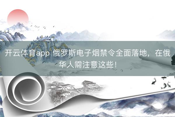 開云體育app 俄羅斯電子煙禁令全面落地，在俄華人需注意這些！