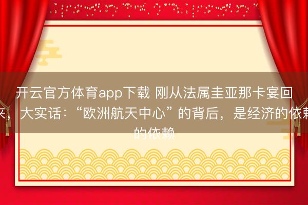 開云官方體育app下載 剛從法屬圭亞那卡宴回來，大實話：“歐洲航天中心” 的背后，是經濟的依賴