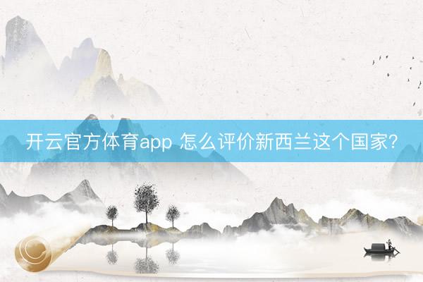 開云官方體育app 怎么評價新西蘭這個國家?
