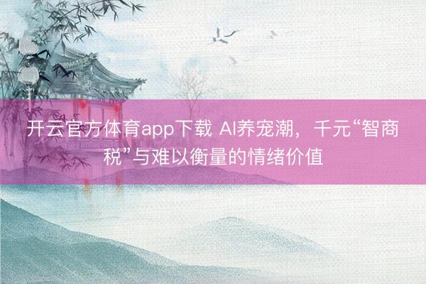 開(kāi)云官方體育app下載 AI養(yǎng)寵潮，千元“智商稅”與難以衡量的情緒價(jià)值
