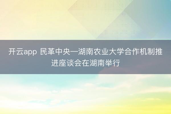 開云app 民革中央—湖南農(nóng)業(yè)大學(xué)合作機(jī)制推進(jìn)座談會(huì)在湖南舉行