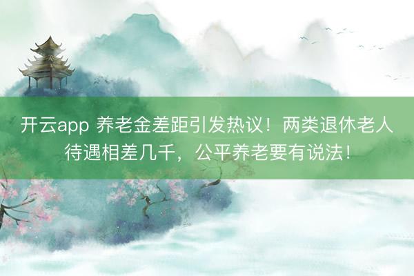 開云app 養(yǎng)老金差距引發(fā)熱議！兩類退休老人待遇相差幾千，公平養(yǎng)老要有說法！