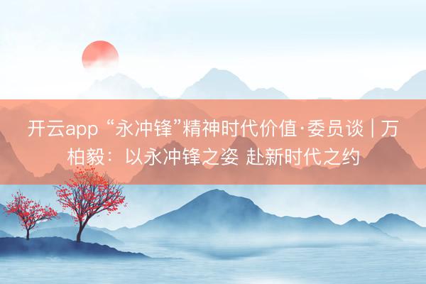 開云app “永沖鋒”精神時代價值·委員談 | 萬柏毅:以永沖鋒之姿 赴新時代之約