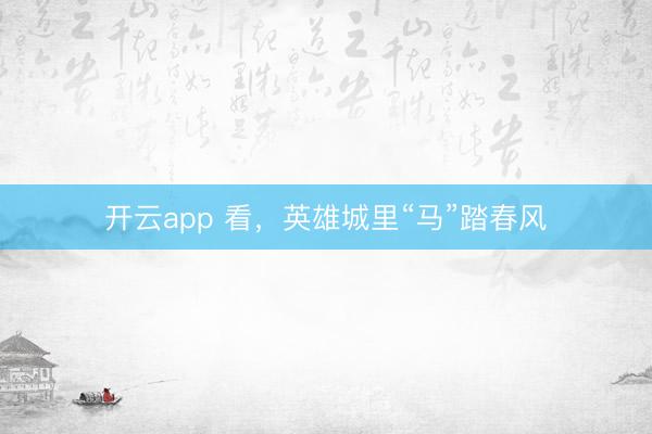 開云app 看，英雄城里“馬”踏春風