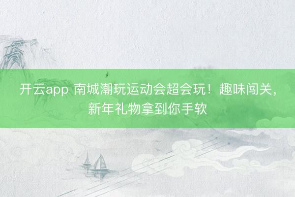 開云app 南城潮玩運(yùn)動(dòng)會(huì)超會(huì)玩!趣味闖關(guān),新年禮物拿到你手軟