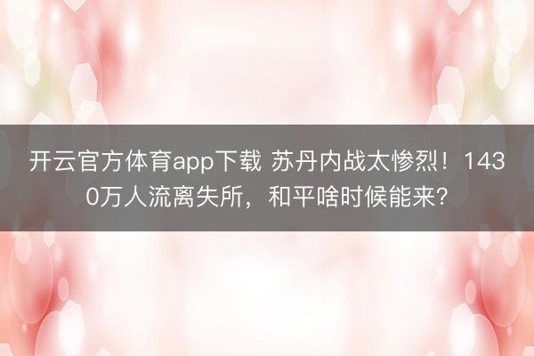 開云官方體育app下載 蘇丹內戰(zhàn)太慘烈!1430萬人流離失所,和平啥時候能來?