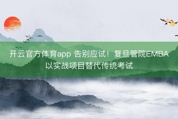 開云官方體育app 告別應(yīng)試!復(fù)旦管院EMBA以實戰(zhàn)項目替代傳統(tǒng)考試