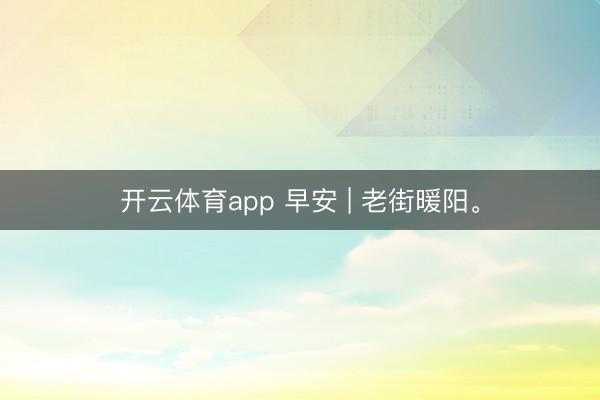 開云體育app 早安 | 老街暖陽。