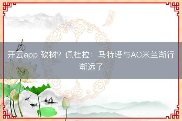 開云app 砍樹?佩杜拉:馬特塔與AC米蘭漸行漸遠(yuǎn)了