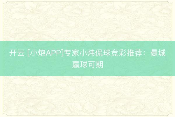 開云 [小炮APP]專家小煒侃球競彩推薦：曼城贏球可期