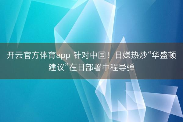 開云官方體育app 針對(duì)中國(guó)!日媒熱炒“華盛頓建議”在日部署中程導(dǎo)彈