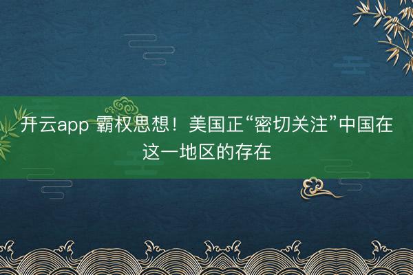 開云app 霸權思想！美國正“密切關注”中國在這一地區(qū)的存在