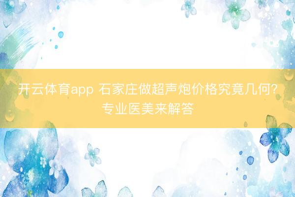 開云體育app 石家莊做超聲炮價(jià)格究竟幾何？專業(yè)醫(yī)美來解答