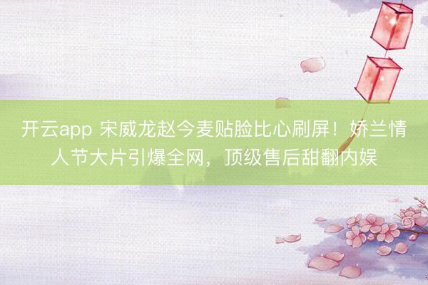 開云app 宋威龍趙今麥貼臉比心刷屏！嬌蘭情人節(jié)大片引爆全網(wǎng)，頂級售后甜翻內(nèi)娛