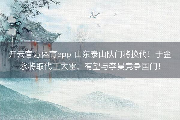 開云官方體育app 山東泰山隊門將換代！于金永將取代王大雷，有望與李昊競爭國門！