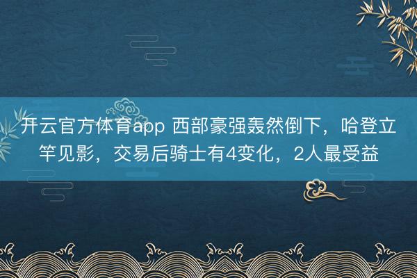 開云官方體育app 西部豪強轟然倒下，哈登立竿見影，交易后騎士有4變化，2人最受益