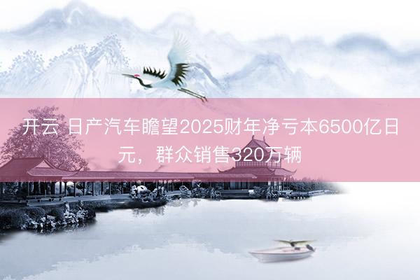 開云 日產汽車瞻望2025財年凈虧本6500億日元，群眾銷售320萬輛