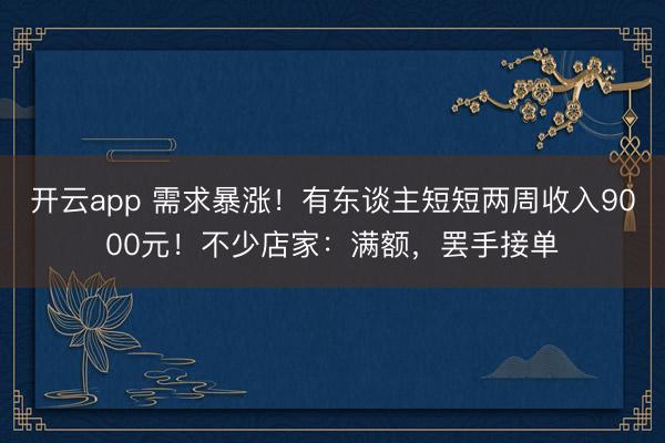 開云app 需求暴漲！有東談主短短兩周收入9000元！不少店家：滿額，罷手接單
