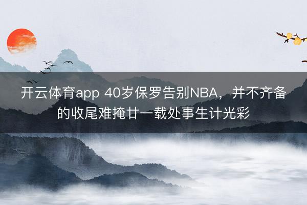 開云體育app 40歲保羅告別NBA，并不齊備的收尾難掩廿一載處事生計光彩