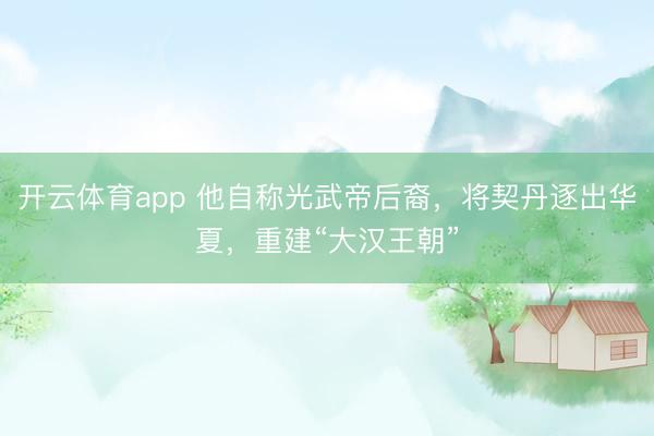 開云體育app 他自稱光武帝后裔，將契丹逐出華夏，重建“大漢王朝”