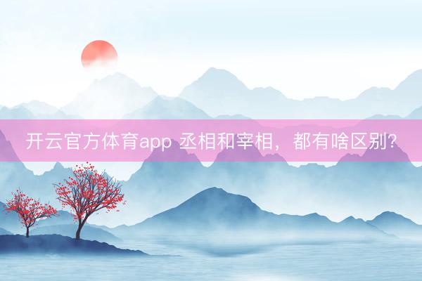 開云官方體育app 丞相和宰相，都有啥區(qū)別？