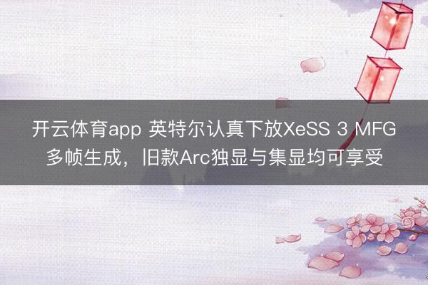 開云體育app 英特爾認真下放XeSS 3 MFG多幀生成，舊款Arc獨顯與集顯均可享受