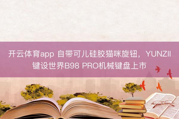 開云體育app 自帶可兒硅膠貓咪旋鈕，YUNZII鍵設世界B98 PRO機械鍵盤上市