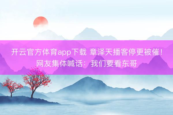 開云官方體育app下載 章澤天播客停更被催!網(wǎng)友集體喊話:我們要看東哥