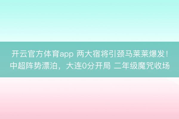 開云官方體育app 兩大宿將引頸馬萊萊爆發！中超陣勢漂泊，大連0分開局 二年級魔咒收場