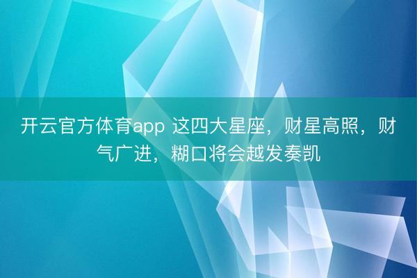 開云官方體育app 這四大星座，財星高照，財氣廣進，糊口將會越發奏凱